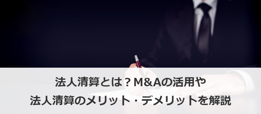 法人清算とは？M&Aの活用や法人清算のメリット・デメリットを解説