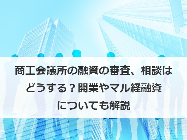 商工会議所の融資とは？審査や金利、相談方法、開業やマル経融資も解説