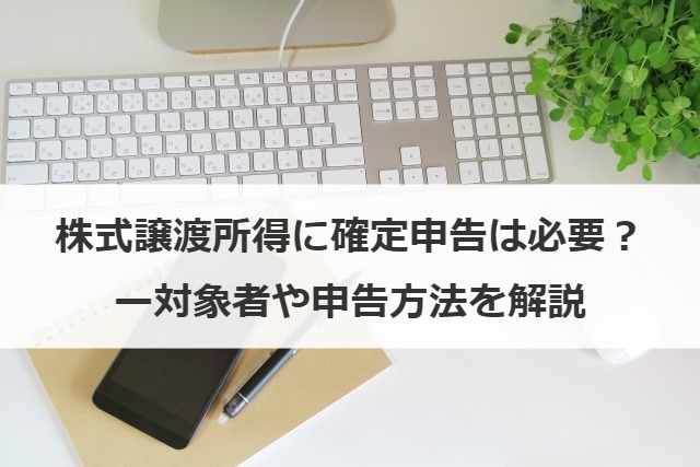 株式譲渡所得に確定申告は必要？対象者や申告方法を解説
