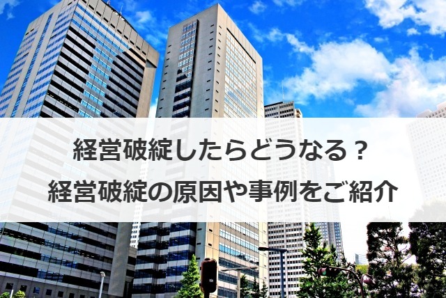 経営破綻したらどうなる？経営破綻の原因や事例をご紹介