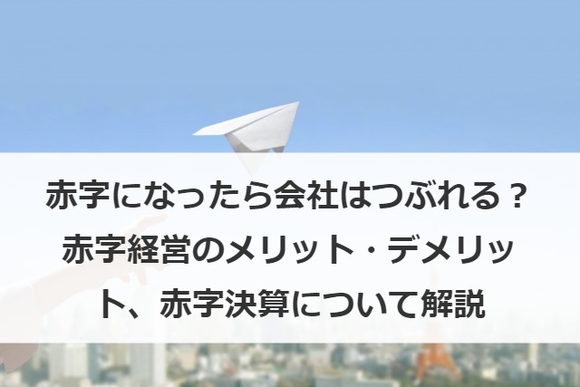 赤字になったら会社はつぶれる？赤字経営のメリット・デメリット、赤字決算について解説