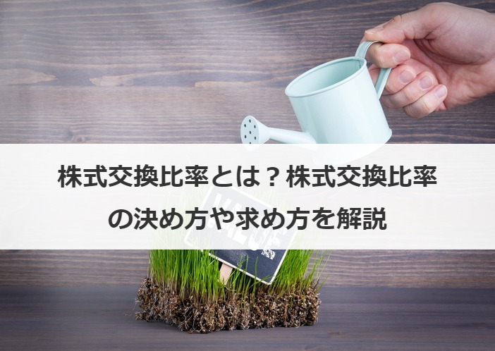 株式交換比率とは？株式交換比率の決め方や求め方を解説