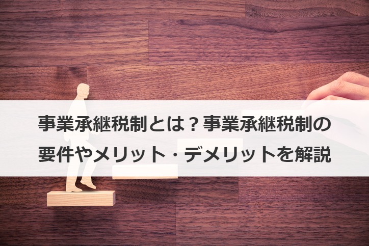 事業承継税制とは？事業承継税制の要件やメリット・デメリットを解説