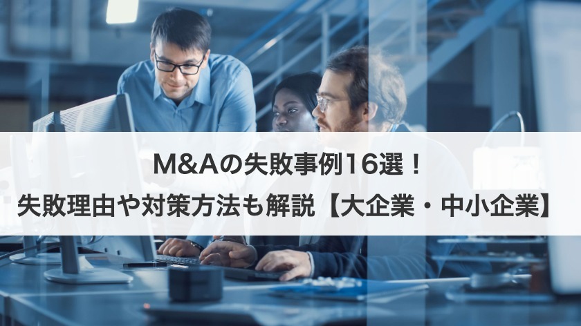 M&Aの失敗事例16選！失敗理由や対策方法も解説【大企業・中小企業】