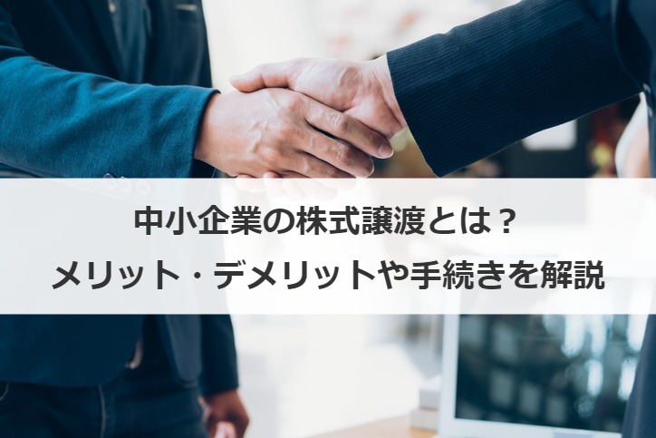 中小企業の株式譲渡とは？メリット・デメリットや手続きを解説