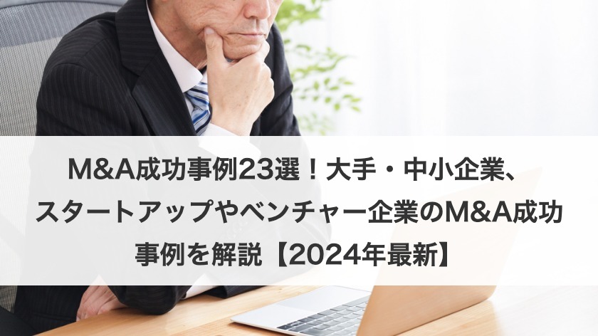 M&A成功事例23選！大手・中小企業、スタートアップやベンチャー企業のM&A成功事例を解説【2025年最新】