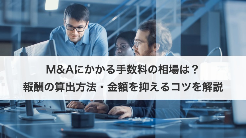 M&Aにかかる手数料の相場は？報酬の算出方法・金額を抑えるコツを解説