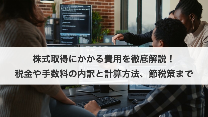 株式取得にかかる費用を徹底解説！税金や手数料の内訳と計算方法、節税策まで
