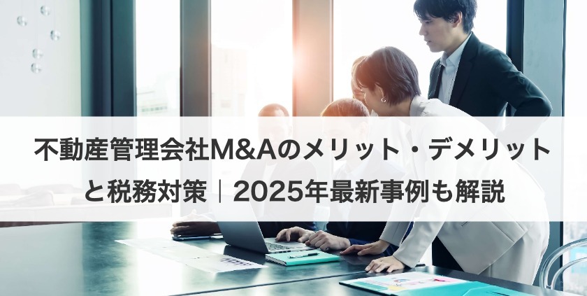 不動産管理会社M&Aのメリット・デメリットと税務対策｜2025年最新事例も解説
