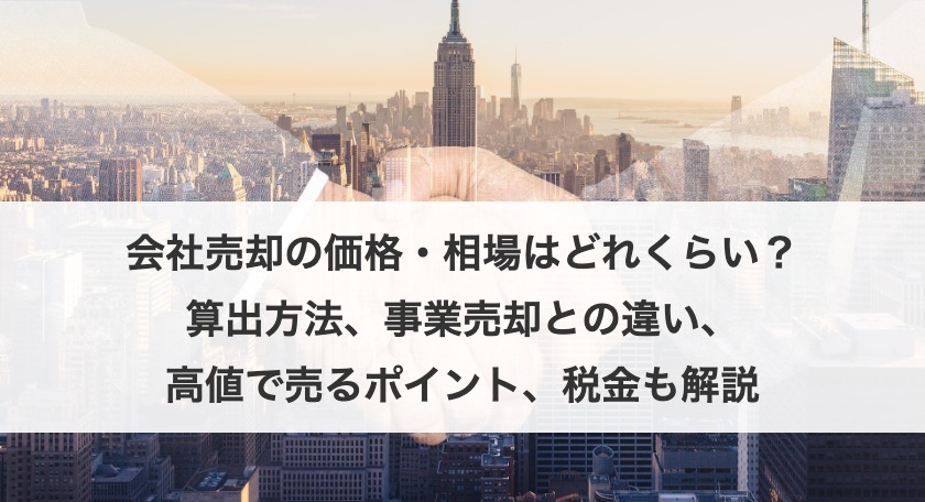 会社売却の価格・相場はどれくらい？算出方法や事業売却との違い・高値で売るポイント・税金も解説