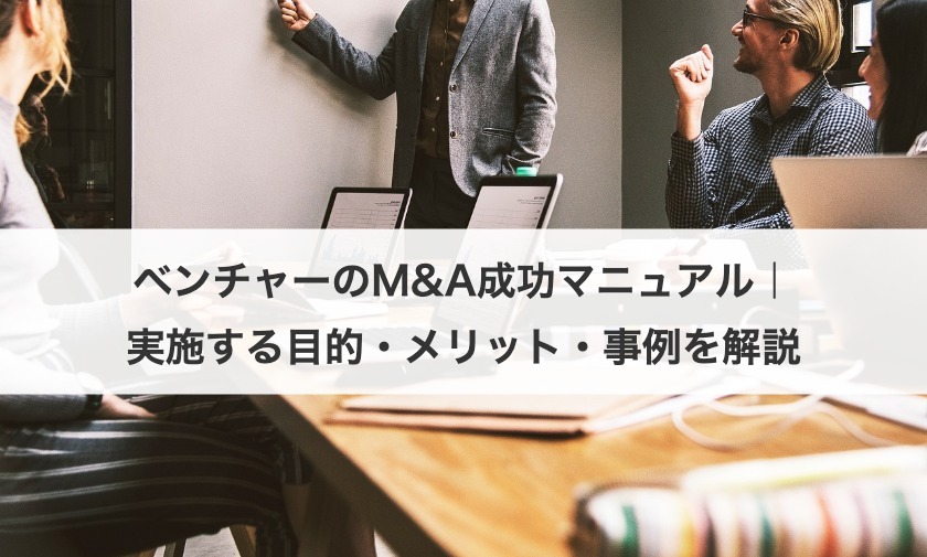ベンチャーのM&A成功マニュアル｜実施する目的・メリット・事例を解説