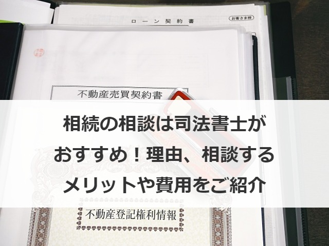 相続の相談は司法書士がおすすめ！理由、相談するメリットや費用をご紹介