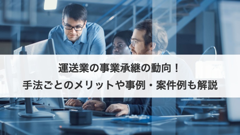 運送業の事業承継の動向！手法ごとのメリットや事例・案件例も解説