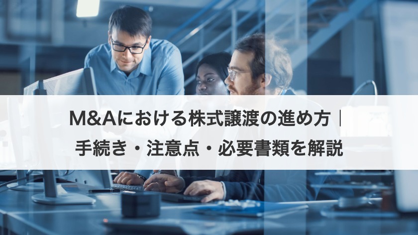M&Aにおける株式譲渡の進め方｜手続き・注意点・必要書類を解説