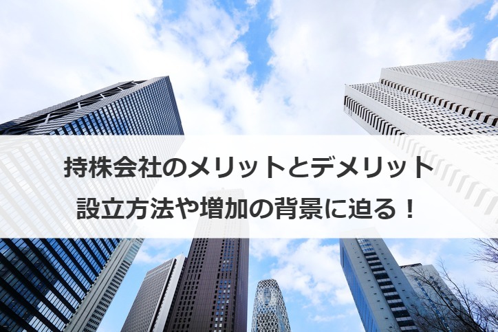 持株会社のメリットとデメリットとは？設立方法や増加の背景に迫る！