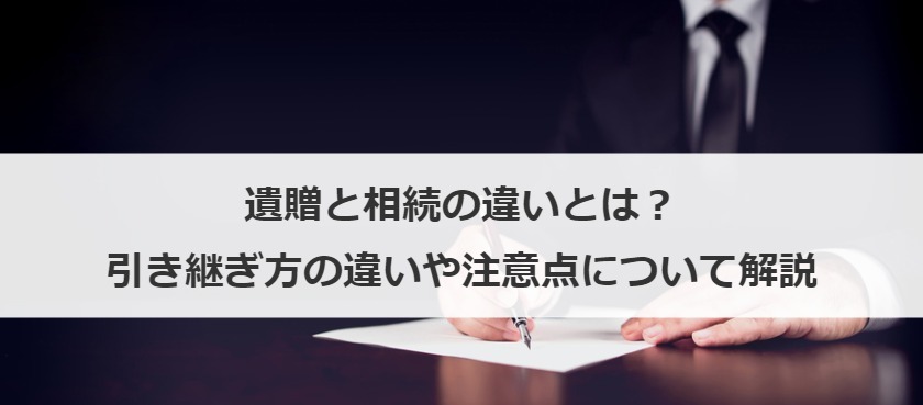 遺贈と相続の違いとは？引き継ぎ方の違いや注意点について解説