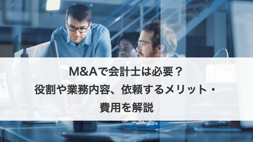 M&Aで会計士は必要？役割や業務内容、依頼するメリット・費用を解説
