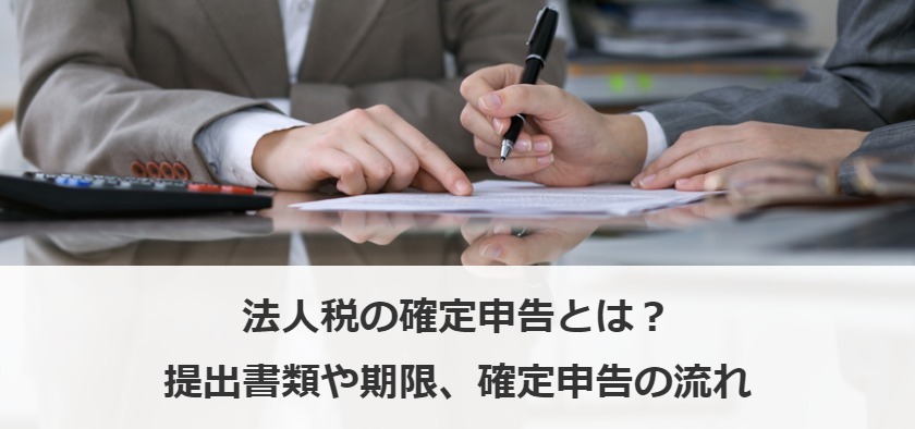 法人税の確定申告とは？提出書類や期限、確定申告の流れ