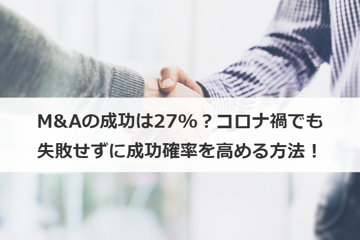 M&Aの成功は27%？コロナ禍でも失敗せずに成功確率を高める方法！