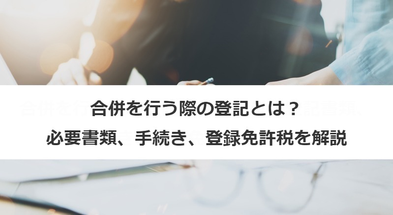 合併を行う際の登記とは？必要書類、手続き、登録免許税を解説