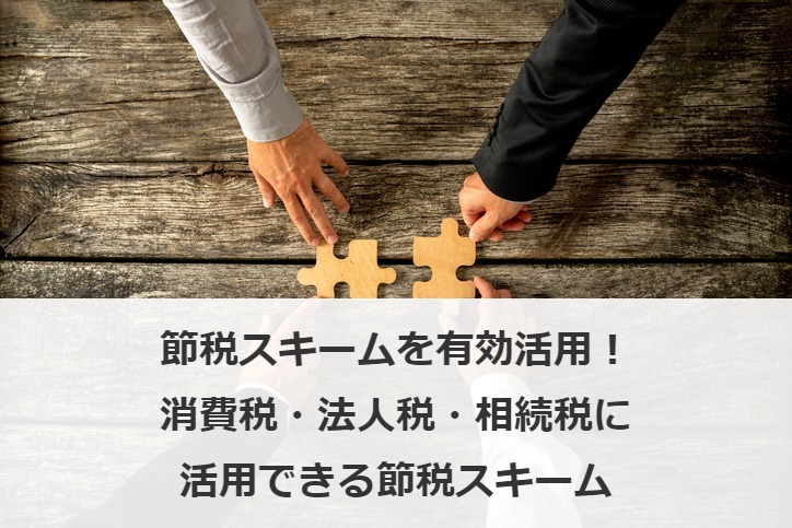 節税スキームを有効活用！消費税・法人税・相続税に活用できる節税スキーム