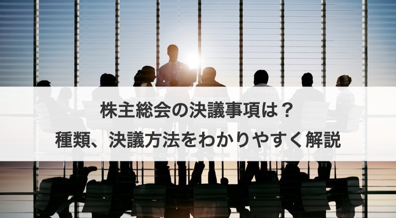 株主総会の決議事項は？種類、決議方法をわかりやすく解説