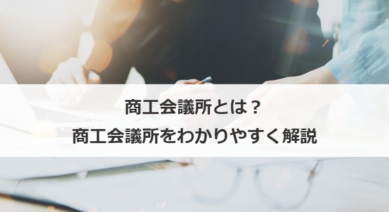 商工会議所とは？業務内容、加入のメリット・デメリット、商工会との相違点を解説