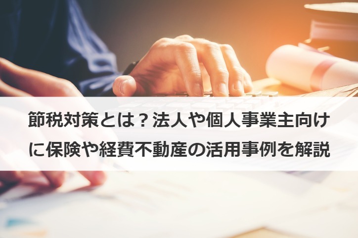 節税対策とは？法人や個人事業主向けに保険や経費不動産の活用事例を解説