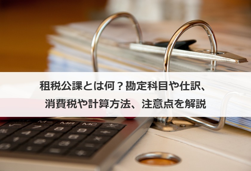 租税公課とは何？勘定科目や仕訳、消費税や計算方法、注意点を解説
