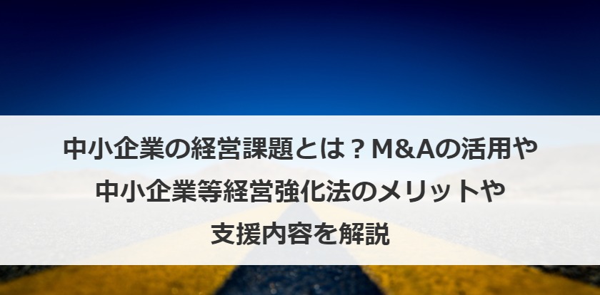中小企業の経営課題とは？M&Aの活用や中小企業等経営強化法のメリットや支援内容を解説