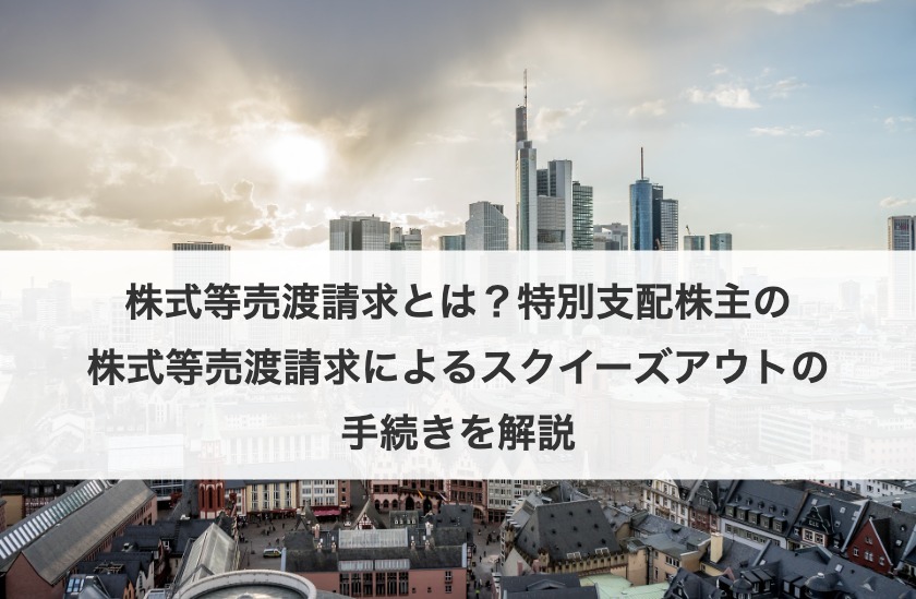 株式等売渡請求とは？特別支配株主の株式等売渡請求によるスクイーズアウトの手続きを解説