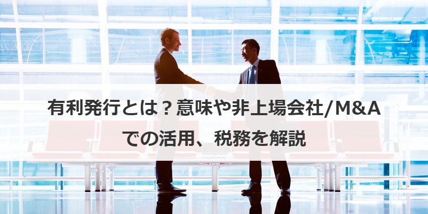 有利発行とは？意味や非上場会社/M&Aでの活用、税務を解説