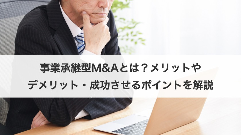 事業承継型M&Aとは？メリットやデメリット・成功させるポイントを解説