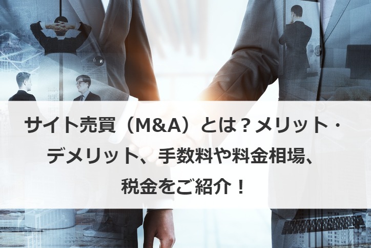 サイト売買（M&A）とは？メリットとデメリットから手数料、料金相場、税金をご紹介！