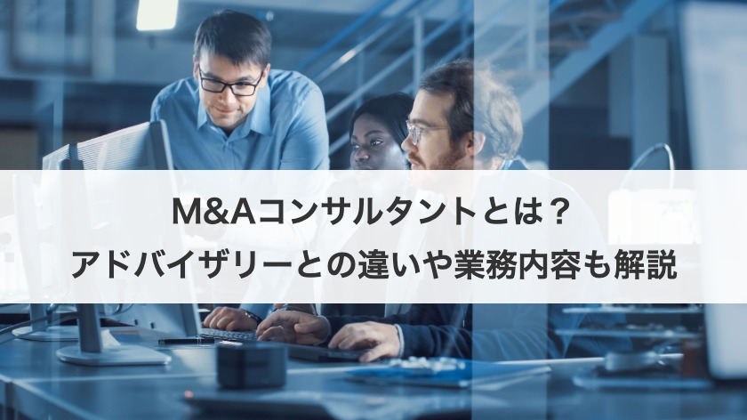  M&Aコンサルタントとは？アドバイザリーとの違いや業務内容も解説