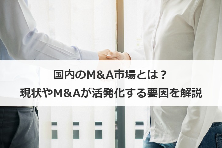 国内のM&A市場とは？現状やM&Aが活発化する要因を解説