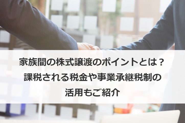 家族間の株式譲渡のポイントとは？課税される税金や事業承継税制の活用もご紹介
