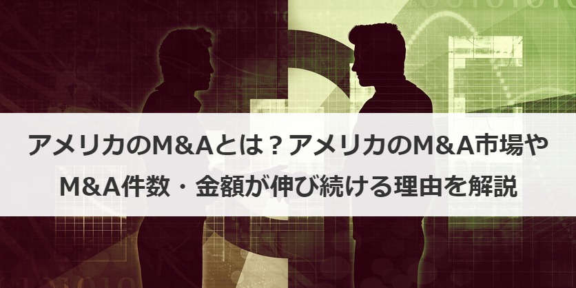 アメリカのM&Aとは？アメリカのM&A市場やM&A件数・金額が伸び続ける理由を解説
