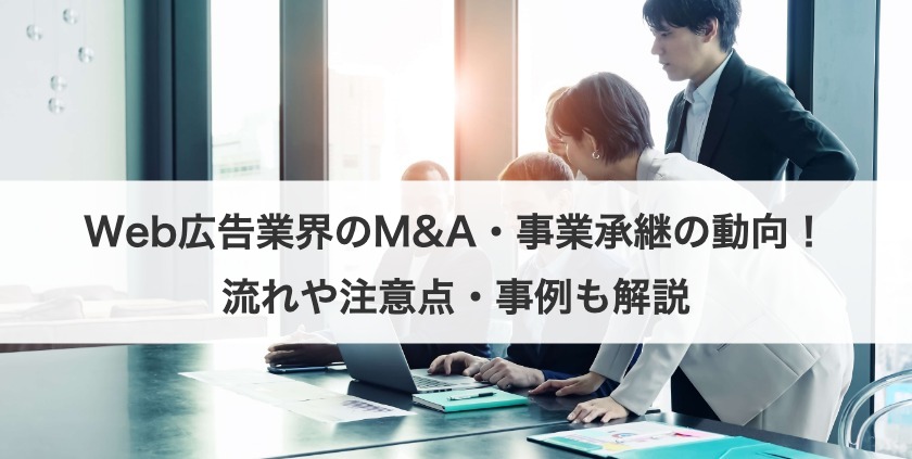Web広告業界のM&A・事業承継の動向！流れや注意点・事例も解説