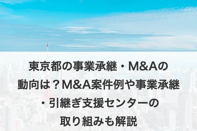 東京都の事業承継・M&Aの動向は？M&A案件例や事業承継・引継ぎ支援センターの取り組みも解説