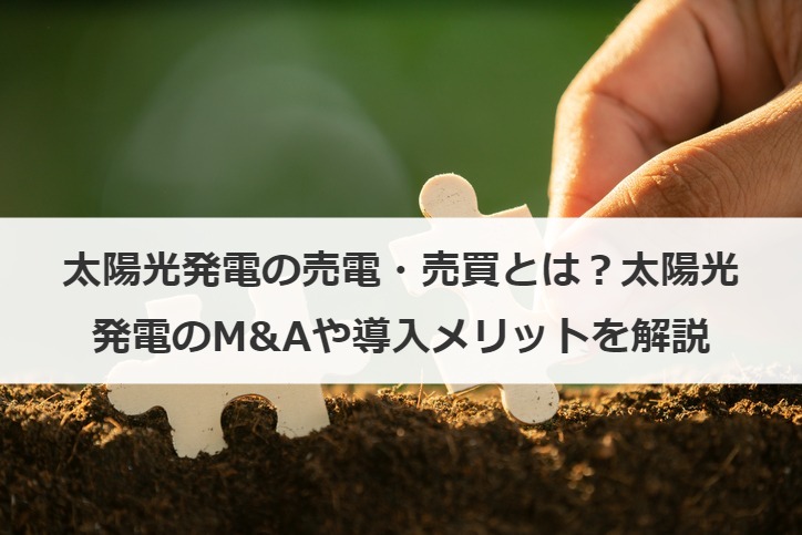 太陽光発電の売電・売買とは？太陽光発電のM&Aや導入メリットを解説
