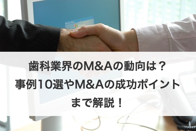 歯科業界のM&Aの動向は？事例10選や手順からメリットまで解説！