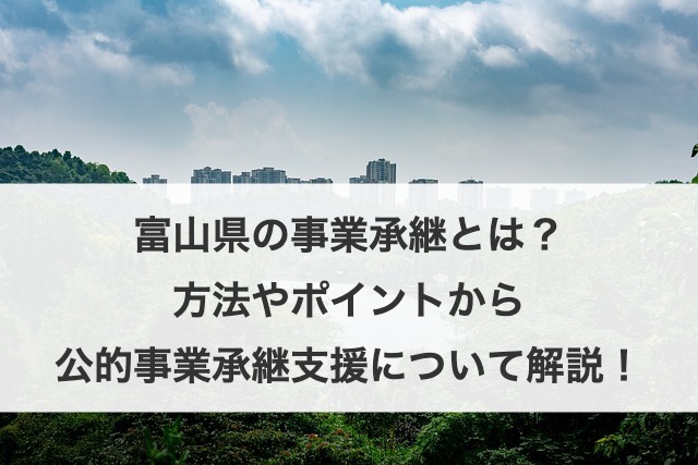 富山県の事業承継とは？方法やポイントから公的事業承継支援について解説！