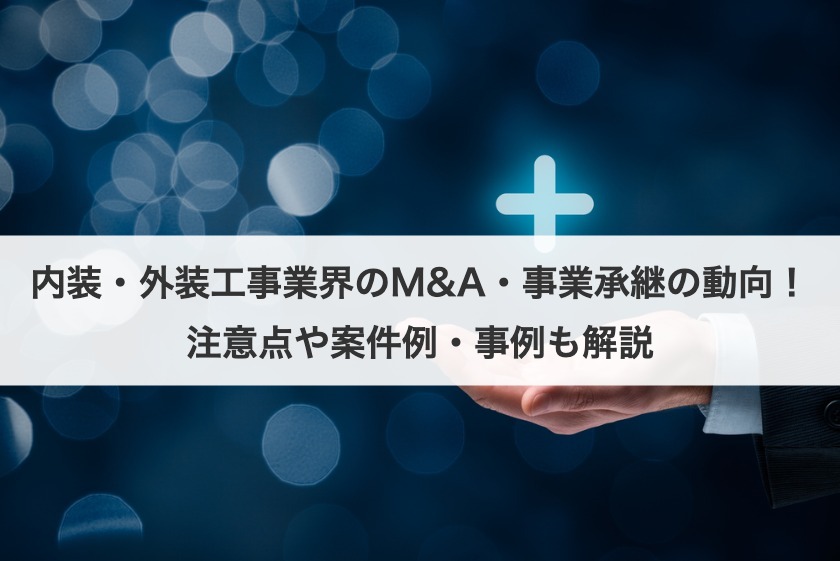 内装・外装工事業界のM&A・事業承継の動向！注意点や案件例・事例も解説
