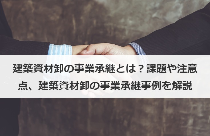 建築資材卸の事業承継の現状は？課題や注意点から事例まで解説！