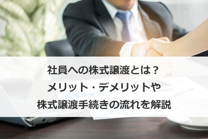 社員への株式譲渡とは？メリット・デメリットや株式譲渡手続きの流れを解説