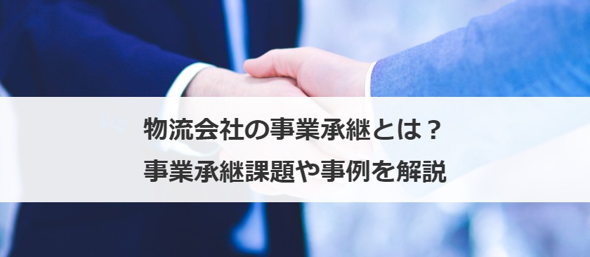 物流会社の事業承継とは？事業承継課題や事例を解説