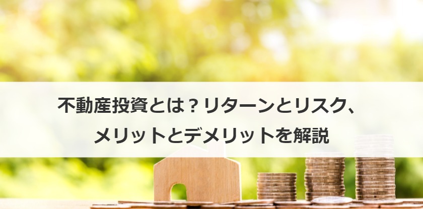 不動産投資とは？リターンとリスク、メリットとデメリットを解説