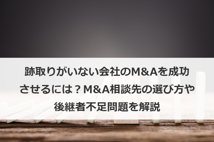 跡取りがいない会社のM&Aを成功させるには？M&A相談先の選び方や後継者不足問題を解説