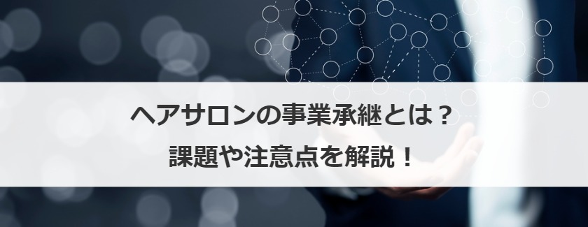 ヘアサロンの事業承継とは？課題や注意点を解説！